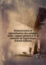 Domestication et naturalisation des animaux utiles, rapport gnral  M. le ministre de l`agriculture (French Edition)