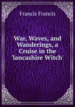 War, Waves, and Wanderings, a Cruise in the `lancashire Witch`