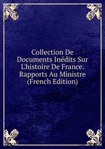 Collection De Documents Indits Sur L`histoire De France. Rapports Au Ministre (French Edition)