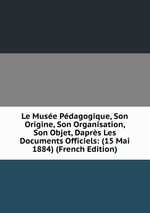 Le Muse Pdagogique, Son Origine, Son Organisation, Son Objet, Daprs Les Documents Officiels: (15 Mai 1884) (French Edition)