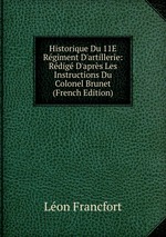Historique Du 11E Rgiment D`artillerie: Rdig D`aprs Les Instructions Du Colonel Brunet (French Edition)