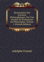 Dictionnaire Des Sciences Philosophiques: Par Une Socit De Professeurs De Philosophie, Volume 1 (French Edition)