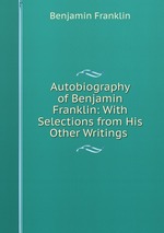 Autobiography of Benjamin Franklin: With Selections from His Other Writings