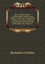 The Complete Works in Philosophy, Politics, and Morals, of the Late Dr. Benjamin Franklin, Now First Collected and Arranged: With Memories of His Early Life, Volume 1