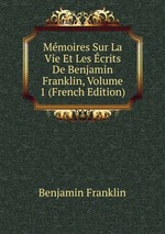 Mmoires Sur La Vie Et Les crits De Benjamin Franklin, Volume 1 (French Edition)