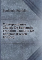 Correspondance Choisie De Benjamin Franklin: Traduite De L`anglais (French Edition)