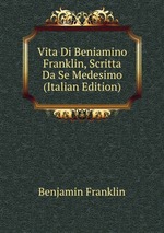 Vita Di Beniamino Franklin, Scritta Da Se Medesimo (Italian Edition)