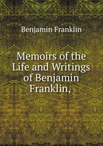 Memoirs of the Life and Writings of Benjamin Franklin,