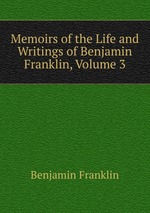Memoirs of the Life and Writings of Benjamin Franklin, Volume 3