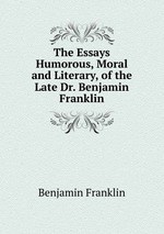 The Essays Humorous, Moral and Literary, of the Late Dr. Benjamin Franklin