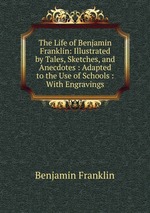 The Life of Benjamin Franklin: Illustrated by Tales, Sketches, and Anecdotes : Adapted to the Use of Schools : With Engravings