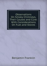 Observations On Smoky Chimneys, Their Causes and Cure: With Considerations On Fuel and Stoves