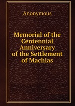 Memorial of the Centennial Anniversary of the Settlement of Machias
