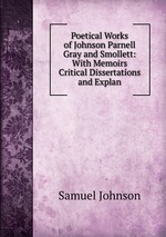 Poetical Works of Johnson Parnell Gray and Smollett: With Memoirs Critical Dissertations and Explan