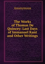 The Works of Thomas De Quincey: Last Days of Immanuel Kant and Other Writings