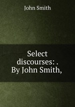 Select discourses: . By John Smith,