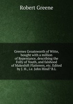 Greenes Groatsworth of Witte, bought with a million of Repentance, describing the Folly of Youth, and falshood of Makeshift Flatterers, etc. Edited by J. H., i.e. John Hind? B.L