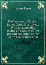 The Voyages of Captain James Cook. Illustrated . With an appendix, giving an account of the present condition of the South Sea Islands, andc