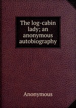 The log-cabin lady; an anonymous autobiography