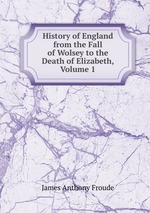 History of England from the Fall of Wolsey to the Death of Elizabeth, Volume 1