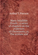 Many Infallible Proofs : a series of chapters on the evidences of Christianity, or, The written and