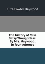 The history of Miss Betsy Thoughtless. By Mrs. Haywood. In four volumes