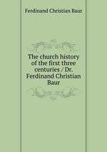 The church history of the first three centuries / Dr. Ferdinand Christian Baur