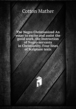 The Negro Christianized An essay to excite and assist the good work, the instruction of Negro-servants in Christianity. Four lines of Scripture texts