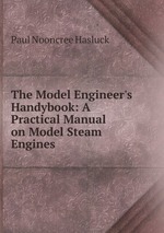 The Model Engineer`s Handybook: A Practical Manual on Model Steam Engines