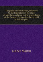 The genuine information, delivered to the legislature of the state of Maryland, relative to the proceedings of the General Convention, lately held at Philadelphia
