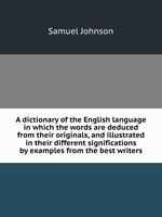 A dictionary of the English language in which the words are deduced from their originals, and illustrated in their different significations by examples from the best writers