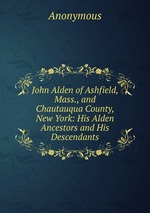 John Alden of Ashfield, Mass., and Chautauqua County, New York: His Alden Ancestors and His Descendants