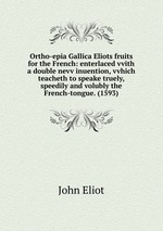 Ortho-epia Gallica Eliots fruits for the French: enterlaced vvith a double nevv inuention, vvhich teacheth to speake truely, speedily and volubly the French-tongue. (1593)