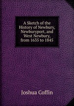 A Sketch of the History of Newbury, Newburyport, and West Newbury, from 1635 to 1845