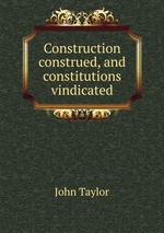Construction construed, and constitutions vindicated