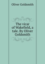 The vicar of Wakefield, a tale. By Oliver Goldsmith