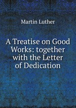A Treatise on Good Works: together with the Letter of Dedication