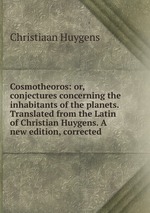 Cosmotheoros: or, conjectures concerning the inhabitants of the planets. Translated from the Latin of Christian Huygens. A new edition, corrected