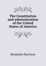 The Constitution and administration of the United States of America