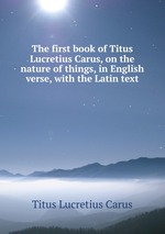 The first book of Titus Lucretius Carus, on the nature of things, in English verse, with the Latin text