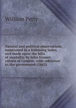 Natural and political observations, mentioned in a following index, and made upon the bills of mortality by John Graunt, citizen of London; with reference to the government (1662)