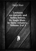 Lectures on rhetoric and belles lettres. By Hugh Blair, . In three volumes. .  Volume 3 of 3