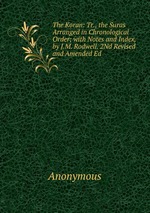 The Koran: Tr., the Suras Arranged in Chronological Order; with Notes and Index, by J.M. Rodwell. 2Nd Revised and Amended Ed