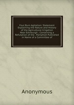 Foul Burn Agitation: Statement Explaining the Nature and History of the Agricultural Irrigation Near Edinburgh ; Containing a Refutation of the . Pamphlet Published in Name of a Committee of