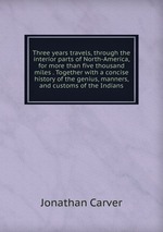 Three years travels, through the interior parts of North-America, for more than five thousand miles . Together with a concise history of the genius, manners, and customs of the Indians