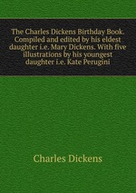 The Charles Dickens Birthday Book. Compiled and edited by his eldest daughter i.e. Mary Dickens. With five illustrations by his youngest daughter i.e. Kate Perugini