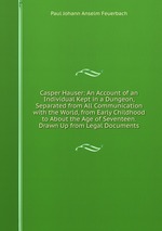 Casper Hauser: An Account of an Individual Kept in a Dungeon, Separated from All Communication with the World, from Early Childhood to About the Age of Seventeen. Drawn Up from Legal Documents