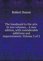 The handmaid to the arts. In two volumes, . A new edition, with considerable additions and improvements. Volume 2 of 2