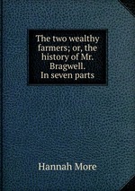The two wealthy farmers; or, the history of Mr. Bragwell. In seven parts