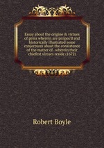 Essay about the origine & virtues of gems wherein are propos`d and historically illustrated some conjectures about the consistence of the matter of . wherein their chiefest virtues reside (1672)